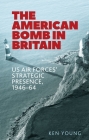The American Bomb in Britain: Us Air Forces' Strategic Presence, 1946-64 By Ken Young Cover Image