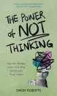 The Power of Not Thinking: How Our Bodies Learn and Why We Should Trust Them By Simon Roberts Cover Image