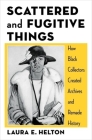Scattered and Fugitive Things: How Black Collectors Created Archives and Remade History By Laura Helton Cover Image