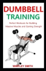 Dumbbell Training: Perfect Workouts for Building Massive Muscles and Gaining Strength Cover Image