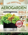 The Unofficial Aerogarden Bible: Everything You Need to Know to Grow an Edible Indoor Garden Without Dirt, Bugs or a Green Thumb Cover Image