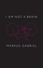I Am Not a Brain: Philosophy of Mind for the 21st Century By Markus Gabriel, Christopher Turner (Translator) Cover Image