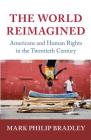 The World Reimagined: Americans and Human Rights in the Twentieth Century (Human Rights in History) By Mark Philip Bradley Cover Image