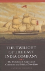 The Twilight of the East India Company: The Evolution of Anglo-Asian Commerce and Politics, 1790-1860 (Worlds of the East India Company #3) Cover Image