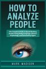 How to Analyze People: The Complete Guide to Speed Reading People Using Body Language, Human Psychology, and Personality Types By Mark Madison Cover Image