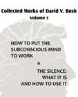 Collected Works of David V. Bush Volume I - How to put the Subconscious Mind to Work & The Silence By David V. Bush Cover Image