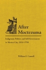 After Moctezuma: Indigenous Politics and Self-Government in Mexico City, 1524-1730 By William F. Connell Cover Image