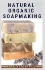 Natural Organic Soapmaking: How to Create Nourishing, Natural Organic Skin Care Soaps (Scented and Unscented) Cover Image