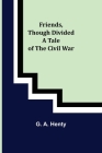Friends, though divided A Tale of the Civil War By G. A. Henty Cover Image