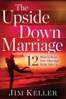 The Upside Down Marriage: 12 Ways to Keep Your Marriage Right Side Up By Jim Keller Cover Image