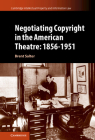 Negotiating Copyright in the American Theatre: 1856-1951 (Cambridge Intellectual Property and Information Law #58) Cover Image