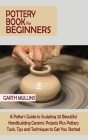 Pottery Book for Beginners: A Potter's Guide to Sculpting 20 Beautiful Handbuilding Ceramic Projects Plus Pottery Tools, Tips and Techniques to Ge Cover Image