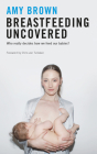 Breastfeeding Uncovered: Who Really Decides How We Feed Our Babies? By Amy Brown Cover Image