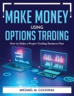 Make Money Using Options Trading: How to Make a Proper Trading Business Plan Cover Image
