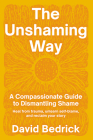 The Unshaming Way: A Compassionate Guide to Dismantling Shame--Heal from trauma, unlearn self-blame, and reclaim your story By David Bedrick Cover Image