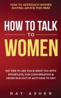 How to Talk to Women: Get Her to Like You & Want You With Effortless, Fun Conversation & Never Run Out of Anything to Say! How to Approach W By Ray Asher Cover Image