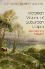 Victorian Visions of Suburban Utopia: Abandoning Babylon By Nathaniel Robert Walker Cover Image