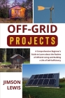 Off-Grid Projects: A Comprehensive Beginner's Guide to Learn about the Realms of Off-Grid Living and Building a Life of Self-Sufficiency Cover Image