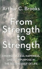 From Strength to Strength: Finding Success, Happiness, and Deep Purpose in the Second Half of Life By Arthur C. Brooks Cover Image