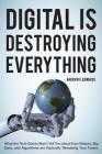 Digital Is Destroying Everything: What the Tech Giants Won't Tell You about How Robots, Big Data, and Algorithms Are Radically Remaking Your Future Cover Image
