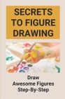 Secrets To Figure Drawing: Draw Awesome Figures Step-By-Step: Guide To Draw Human Figures By Gregorio Alsberry Cover Image