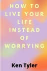 How To Live Your Life Instead Of Worrying: The best way to let go of worry is to live in the moment. By Ken Tyler Cover Image