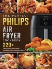 The Perfect Philips Air fryer Cookbook: 220+ Vibrant & Mouthwatering Recipes for Quick and Easy Meals Cover Image
