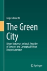 The Green City: Urban Nature as an Ideal, Provider of Services and Conceptual Urban Design Approach By Jürgen Breuste Cover Image
