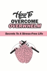 How To Overcome Overwhelm?: Secrets To A Stress-Free Life: How To Take Control Of Your Life Back Cover Image