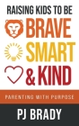 Raising Kids to be Brave, Smart and Kind: Parenting with Purpose By Pj Brady Cover Image