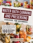 Water Bath Canning and Preserving Cookbook for Beginners: Master the Art of Canning and Keep your Food Stockpile Healthy and Full of Variety All Year Cover Image