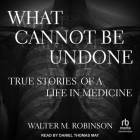 What Cannot Be Undone: True Stories of a Life in Medicine By Walter M. Robinson Cover Image