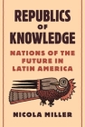 Republics of Knowledge: Nations of the Future in Latin America Cover Image