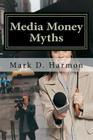 Media Money Myths: A Personal and Professional Journey of Debunking By Mark D. Harmon Cover Image