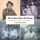 We've Been Here All Along: Wisconsin's Early Gay History By Mr. R. Richard Wagner Cover Image