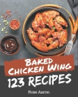 123 Baked Chicken Wing Recipes: A Baked Chicken Wing Cookbook from the Heart! By Rose Aaron Cover Image