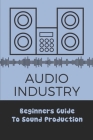 Audio Industry: Beginners Guide To Sound Production: Get Involved In Sound Industry By Maurice Stephens Cover Image
