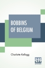 Bobbins Of Belgium: A Book Of Belgian Lace, Lace-Workers, Lace-Schools And Lace-Villages By Charlotte Kellogg Cover Image