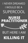 I Never Dreamed I Would Be a Supercool Nurse Practitioner But Here I am Killing It: Personalized Inspiring Self and Friendship Gift Item for Professio Cover Image