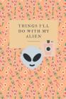 Things I'll Do With My Alien: Novelty Bucket List Themed Notebook By Mayer Lewis Cover Image