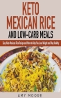 Keto Mexican Rice and Low-Carb Meals Easy Keto Mexican Rice Recipe and More to Help You Lose Weight and Stay Healthy By Amy Moore Cover Image