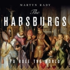 The Habsburgs Lib/E: To Rule the World By Martyn Rady, Simon Bowie (Read by) Cover Image