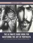 The Ultimate Guide Book for Mastering the Art of Portraits: Learn to Draw Human Faces with Simple and Effective Steps Cover Image