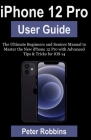 iPhone 12 Pro User Guide: The Ultimate Beginners and Seniors Manual to Master the New iPhone 12 Pro with Advanced Tips & Tricks for iOS 14 By Peter Robbins Cover Image