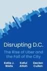 Disrupting D.C.: The Rise of Uber and the Fall of the City By Katie J. Wells, Kafui Attoh, Declan Cullen Cover Image