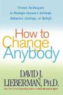 How to Change Anybody: Proven Techniques to Reshape Anyone's Attitude, Behavior, Feelings, or Beliefs Cover Image
