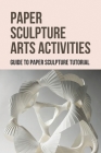 Paper Sculpture Arts Activities: Guide To Paper Sculpture Tutorial: Paper Sculpture Step-By-Step By Jackqueline Crittle Cover Image