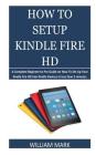 How To Setup Your Kindle Fire HD: A Complete Beginner to Pro Guide on How To Set Up Your Kindle Fire HD into Kindle Devices in less than 5 minutes By William Mark Cover Image