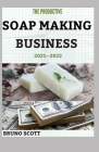 The Productive Soap Making Business 2021--2022: Step By Step Guide To Run & Grow a Million Dollar Soap Making Business By Bruno Scott Cover Image