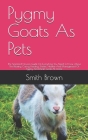 Pygmy Goats As Pets: The Simplified Novices Guide On Everything You Need To Know About The Rearing, Caring, Feeding, Shelter, Habitat And M By Smith Brown Cover Image